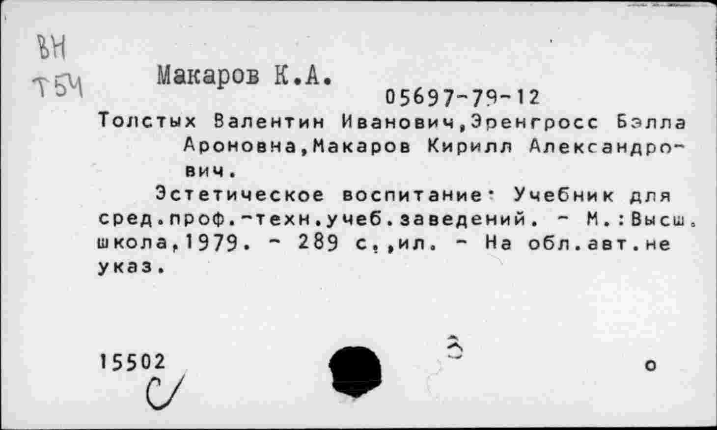 ﻿Макаров К.А.
05697-79-12
Толстых Валентин Иванович,Эренгросс Бэлла Ароновна,Макаров Кирилл Александрович.
Эстетическое воспитание- Учебник для сред.проф.-техн.учеб.за ведений. - М.:Высш. школа, 1 979. - 289 с,,ил. - На обл.авт.не у каз.
1 5502
о